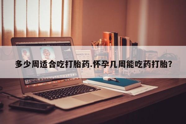 卖打胎药的医生微信号多少周适合吃打胎药.怀孕几周能吃药打胎？