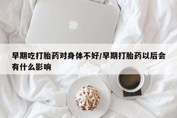 卖打胎药的医生微信号早期吃打胎药对身体不好/早期打胎药以后会有什么影响