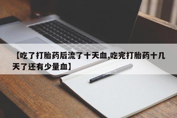 卖打胎药的医生微信号【吃了打胎药后流了十天血,吃完打胎药十几天了还有少量血】