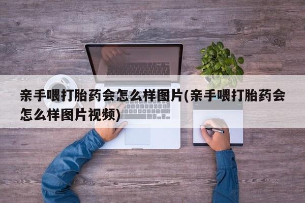 卖打胎药的医生微信号亲手喂打胎药会怎么样图片(亲手喂打胎药会怎么样图片视频)