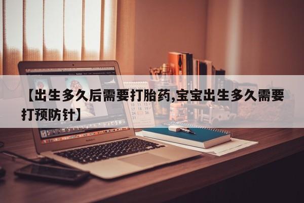 卖打胎药的医生微信号【出生多久后需要打胎药,宝宝出生多久需要打预防针】