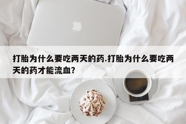 卖打胎药的医生微信号打胎为什么要吃两天的药.打胎为什么要吃两天的药才能流血？