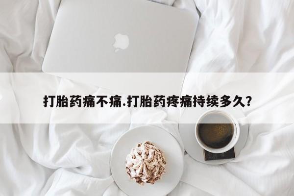 卖打胎药的医生微信号打胎药痛不痛.打胎药疼痛持续多久？