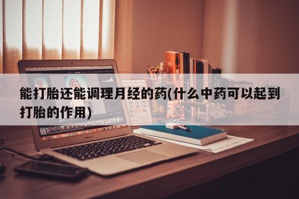 卖打胎药的医生微信号能打胎还能调理月经的药(什么中药可以起到打胎的作用)