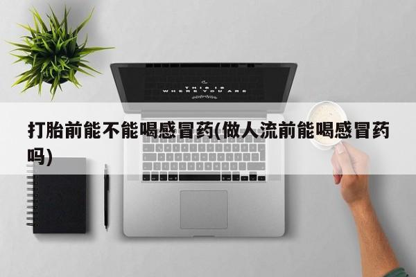 卖打胎药的医生微信号打胎前能不能喝感冒药(做人流前能喝感冒药吗)