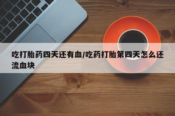 卖打胎药的医生微信号吃打胎药四天还有血/吃药打胎第四天怎么还流血块