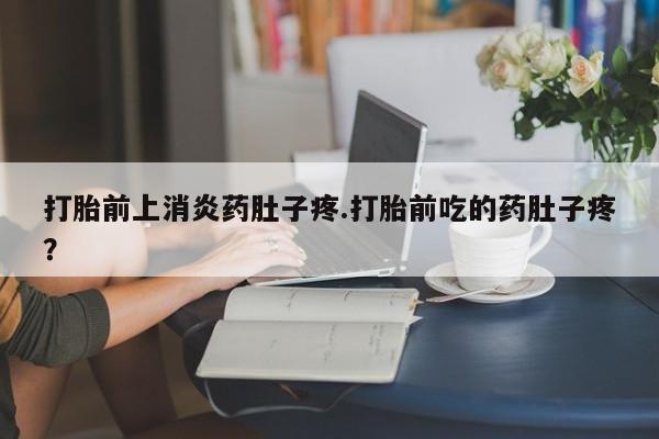 卖打胎药的医生微信号打胎前上消炎药肚子疼.打胎前吃的药肚子疼？