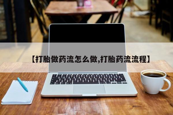 卖打胎药的医生微信号【打胎做药流怎么做,打胎药流流程】
