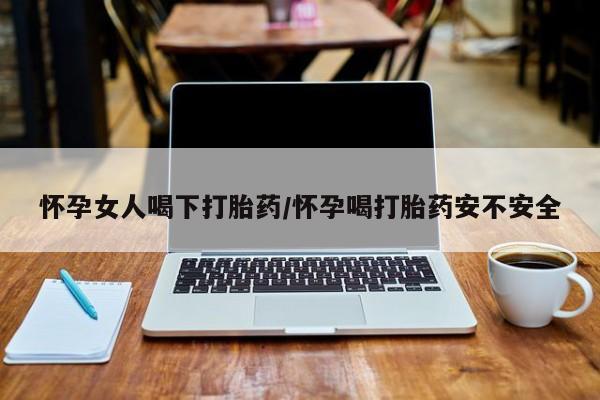 卖打胎药的医生微信号怀孕女人喝下打胎药/怀孕喝打胎药安不安全