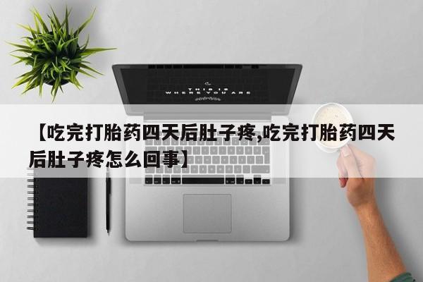 卖打胎药的医生微信号【吃完打胎药四天后肚子疼,吃完打胎药四天后肚子疼怎么回事】