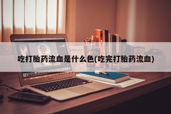卖打胎药的医生微信号吃打胎药流血是什么色(吃完打胎药流血)
