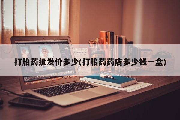 卖打胎药的医生微信号打胎药批发价多少(打胎药药店多少钱一盒)