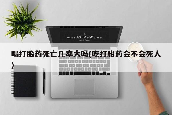 卖打胎药的医生微信号喝打胎药死亡几率大吗(吃打胎药会不会死人)