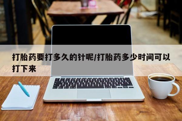 卖打胎药的医生微信号打胎药要打多久的针呢/打胎药多少时间可以打下来