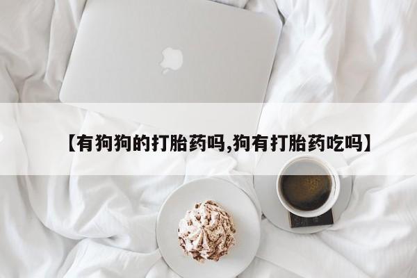 卖打胎药的医生微信号【有狗狗的打胎药吗,狗有打胎药吃吗】