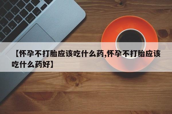 卖打胎药的医生微信号【怀孕不打胎应该吃什么药,怀孕不打胎应该吃什么药好】