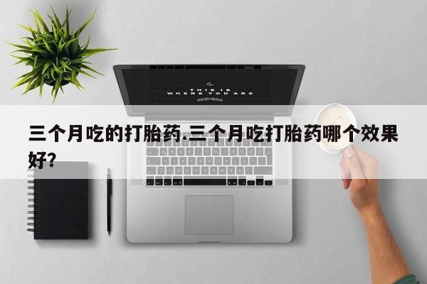 卖打胎药的医生微信号三个月吃的打胎药.三个月吃打胎药哪个效果好？