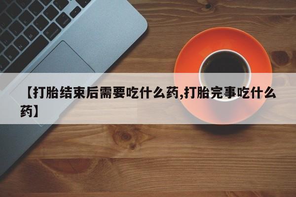卖打胎药的医生微信号【打胎结束后需要吃什么药,打胎完事吃什么药】