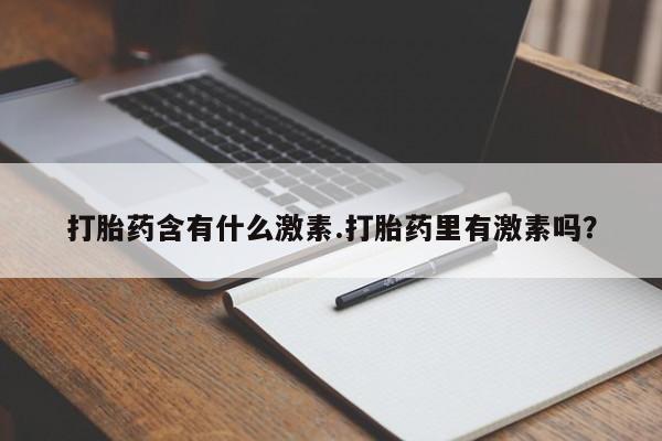 卖打胎药的医生微信号打胎药含有什么激素.打胎药里有激素吗？