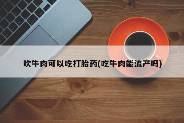 卖打胎药的医生微信号吹牛肉可以吃打胎药(吃牛肉能流产吗)
