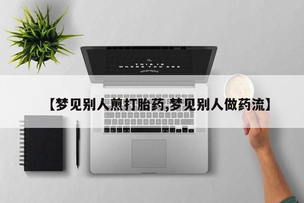 卖打胎药的医生微信号【梦见别人煎打胎药,梦见别人做药流】