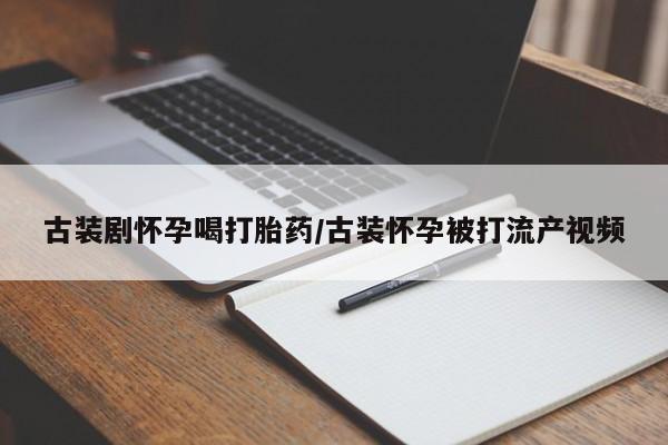 卖打胎药的医生微信号古装剧怀孕喝打胎药/古装怀孕被打流产视频