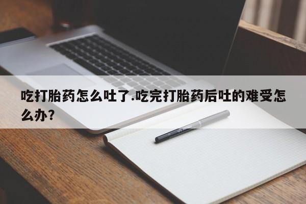卖打胎药的医生微信号吃打胎药怎么吐了.吃完打胎药后吐的难受怎么办？