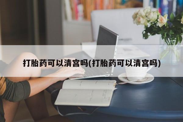 卖打胎药的医生微信号打胎药可以清宫吗(打胎药可以清宫吗)