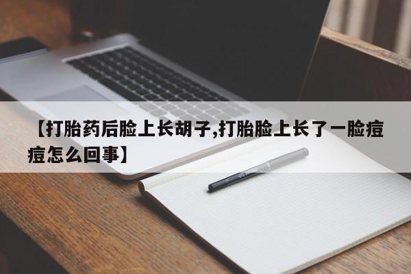 卖打胎药的医生微信号【打胎药后脸上长胡子,打胎脸上长了一脸痘痘怎么回事】