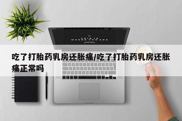 卖打胎药的医生微信号吃了打胎药乳房还胀痛/吃了打胎药乳房还胀痛正常吗