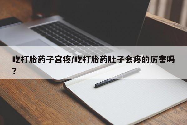 卖打胎药的医生微信号吃打胎药子宫疼/吃打胎药肚子会疼的厉害吗?