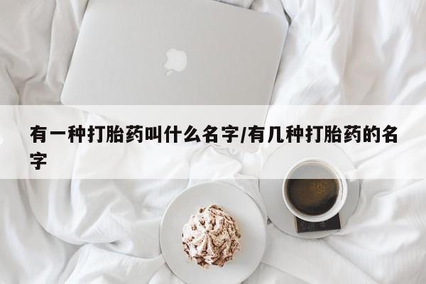 卖打胎药的医生微信号有一种打胎药叫什么名字/有几种打胎药的名字