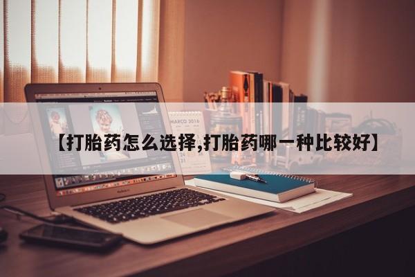 卖打胎药的医生微信号【打胎药怎么选择,打胎药哪一种比较好】