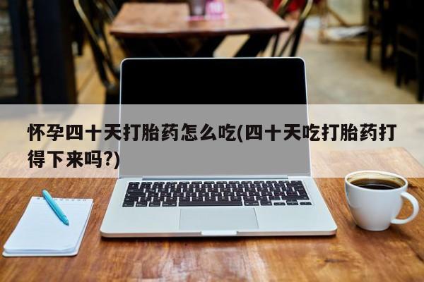 卖打胎药的医生微信号怀孕四十天打胎药怎么吃(四十天吃打胎药打得下来吗?)