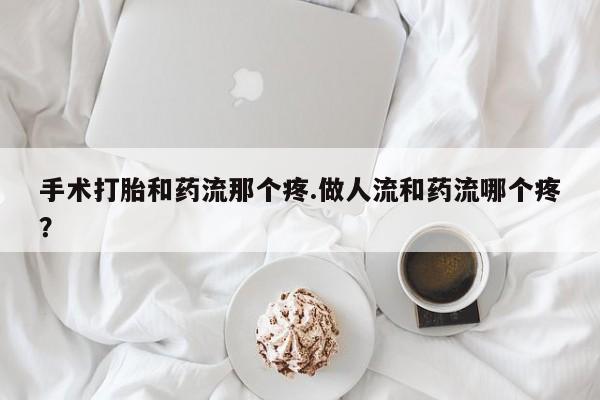 卖打胎药的医生微信号手术打胎和药流那个疼.做人流和药流哪个疼？