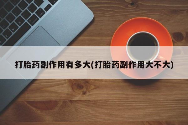 卖打胎药的医生微信号打胎药副作用有多大(打胎药副作用大不大)