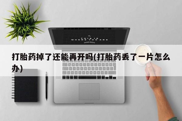 卖打胎药的医生微信号打胎药掉了还能再开吗(打胎药丢了一片怎么办)