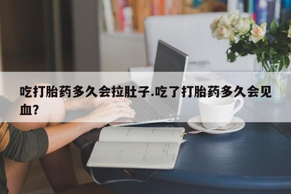 卖打胎药的医生微信号吃打胎药多久会拉肚子.吃了打胎药多久会见血？