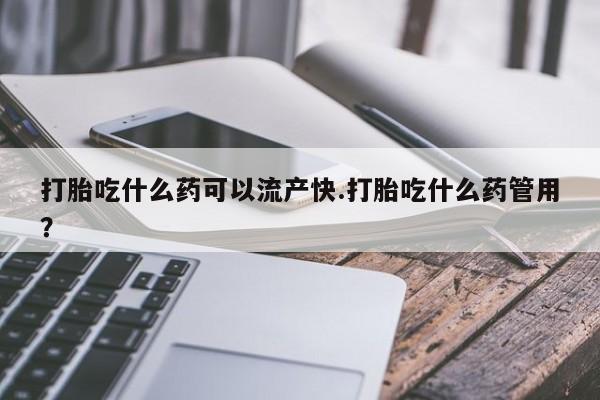 卖打胎药的医生微信号打胎吃什么药可以流产快.打胎吃什么药管用？
