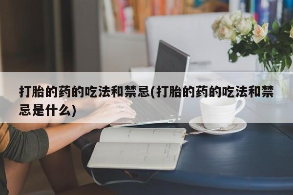 卖打胎药的医生微信号打胎的药的吃法和禁忌(打胎的药的吃法和禁忌是什么)