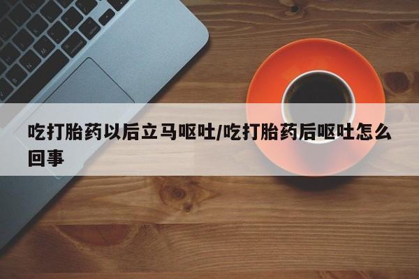 卖打胎药的医生微信号吃打胎药以后立马呕吐/吃打胎药后呕吐怎么回事