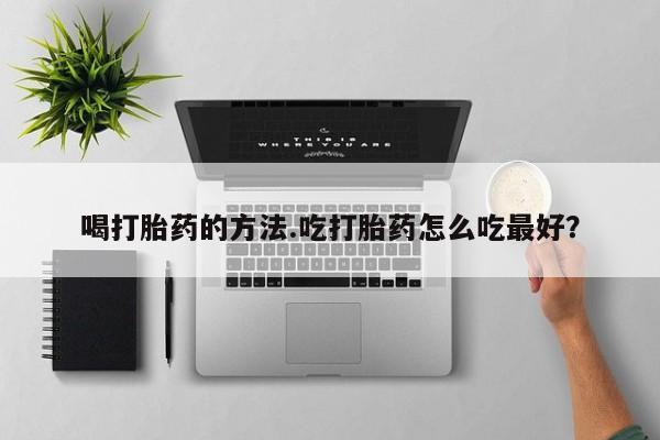 卖打胎药的医生微信号喝打胎药的方法.吃打胎药怎么吃最好？