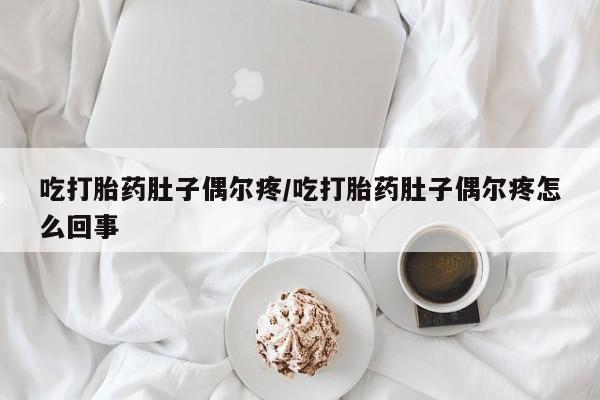卖打胎药的医生微信号吃打胎药肚子偶尔疼/吃打胎药肚子偶尔疼怎么回事