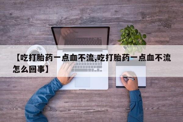 卖打胎药的医生微信号【吃打胎药一点血不流,吃打胎药一点血不流怎么回事】
