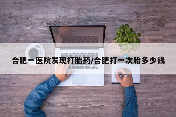 卖打胎药的医生微信号合肥一医院发现打胎药/合肥打一次胎多少钱