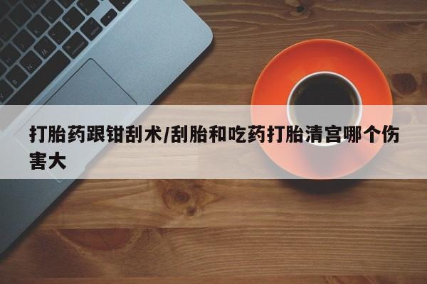 卖打胎药的医生微信号打胎药跟钳刮术/刮胎和吃药打胎清宫哪个伤害大