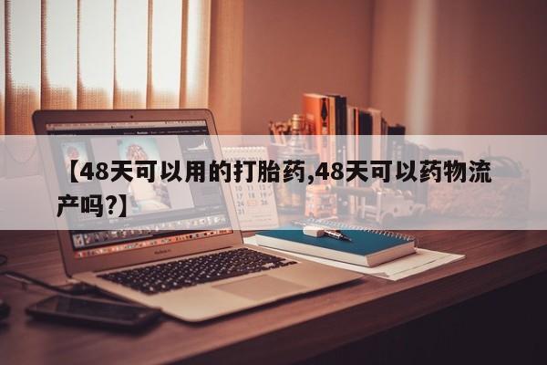 卖打胎药的医生微信号【48天可以用的打胎药,48天可以药物流产吗?】