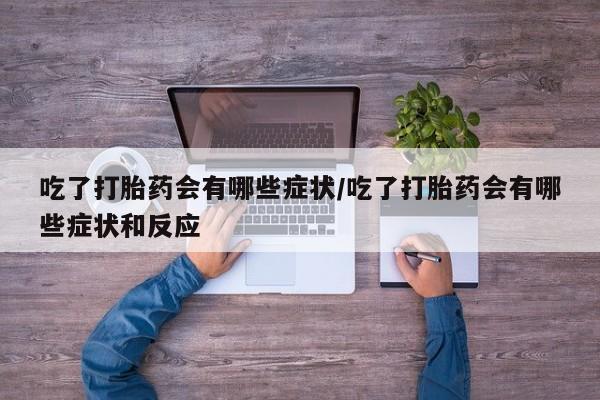 卖打胎药的医生微信号吃了打胎药会有哪些症状/吃了打胎药会有哪些症状和反应