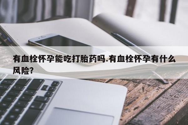 卖打胎药的医生微信号有血栓怀孕能吃打胎药吗.有血栓怀孕有什么风险？