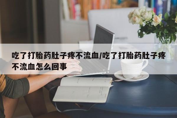 卖打胎药的医生微信号吃了打胎药肚子疼不流血/吃了打胎药肚子疼不流血怎么回事